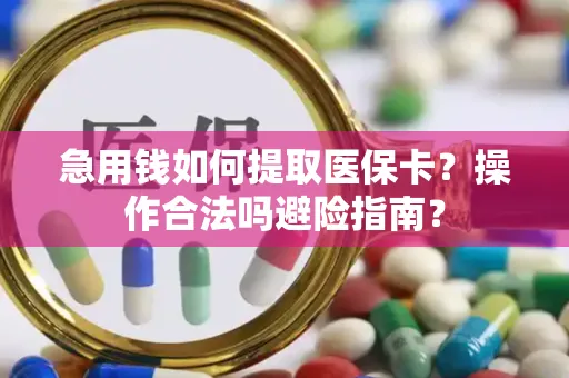 急用钱如何提取医保卡？操作合法吗避险指南？